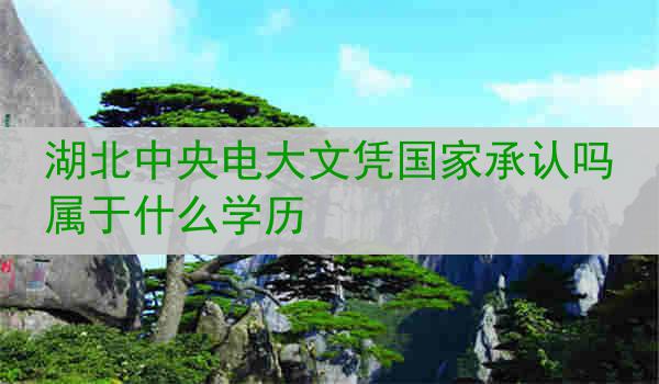 湖北中央电大文凭国家承认吗 属于什么学历