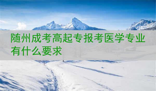 随州成考高起专报考医学专业有什么要求