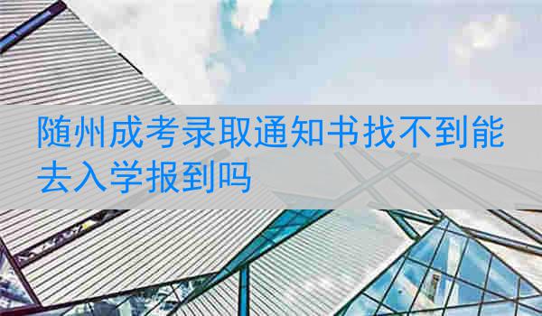 随州成考录取通知书找不到能去入学报到吗