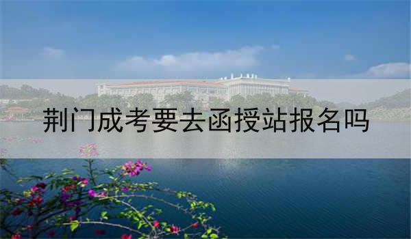 荆门成考要去函授站报名吗