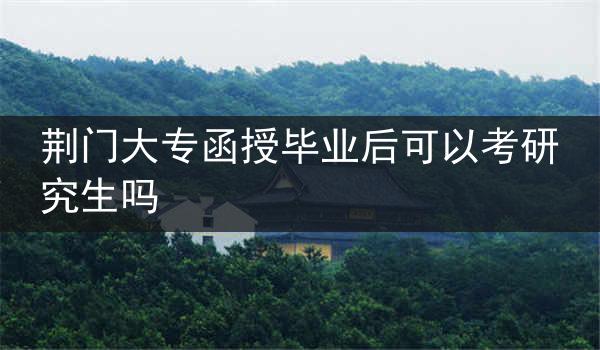 荆门大专函授毕业后可以考研究生吗