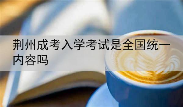 荆州成考入学考试是全国统一内容吗