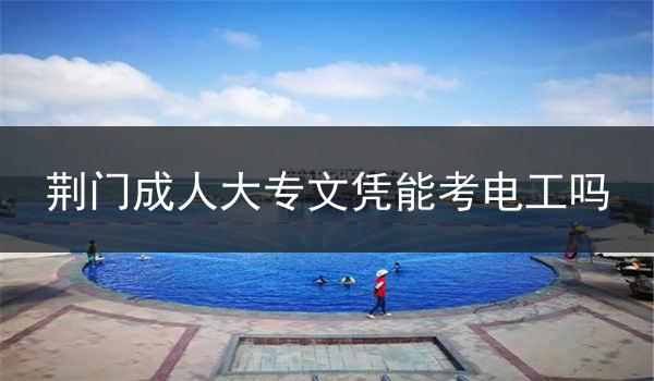 荆门成人大专文凭能考电工吗