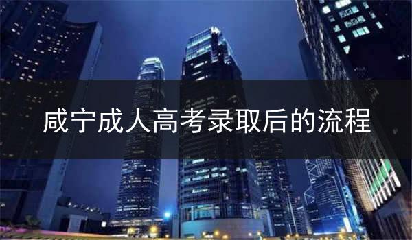 咸宁成人高考录取后的流程