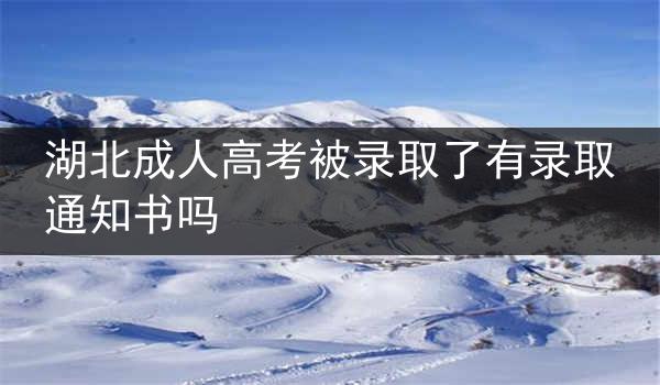 湖北成人高考被录取了有录取通知书吗