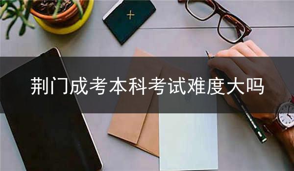 荆门成考本科考试难度大吗