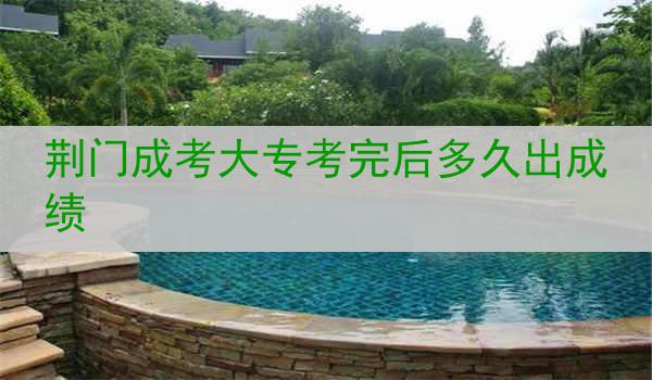 荆门成考大专考完后多久出成绩