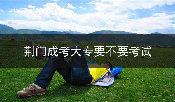 荆门成考大专要不要考试