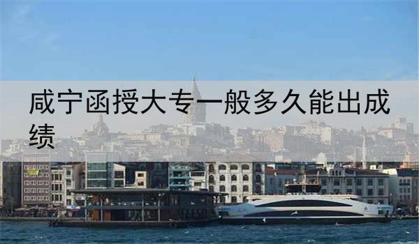 咸宁函授大专一般多久能出成绩