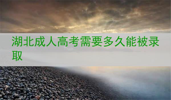 湖北成人高考需要多久能被录取