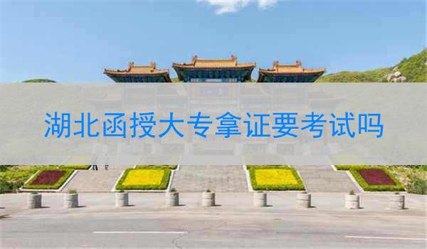 湖北函授大专拿证要考试吗