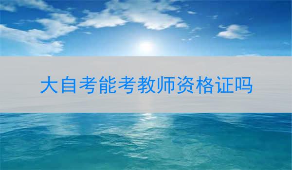 大自考能考教师资格证吗