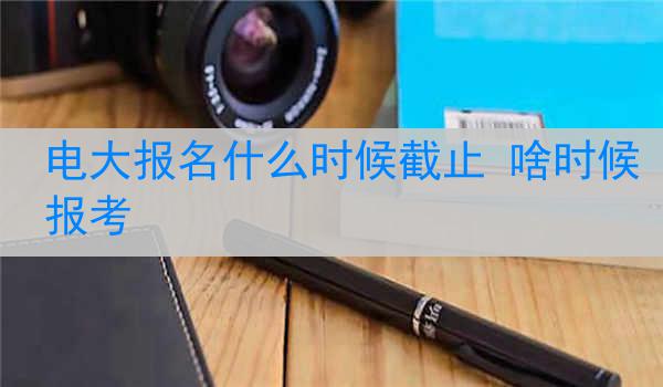 电大报名什么时候截止 啥时候报考