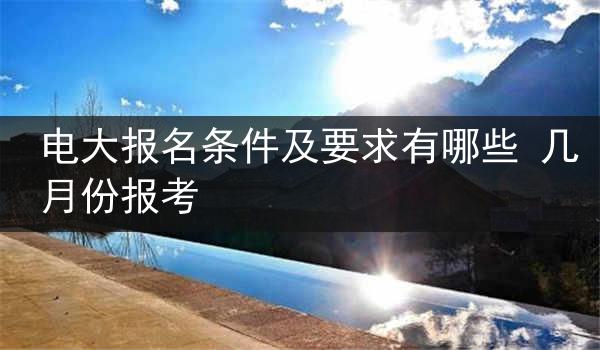 电大报名条件及要求有哪些 几月份报考
