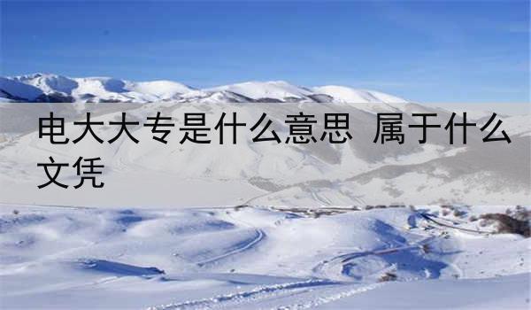 电大大专是什么意思 属于什么文凭