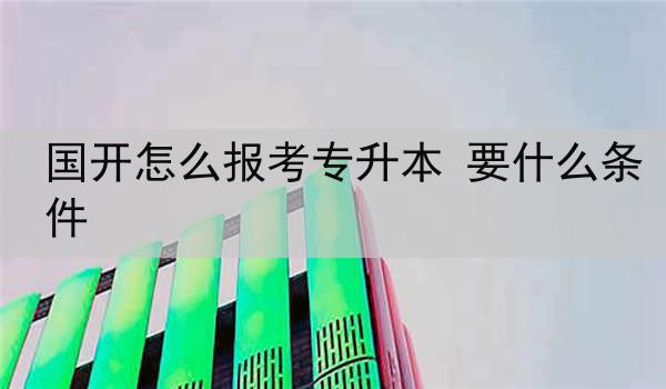 国开怎么报考专升本 要什么条件
