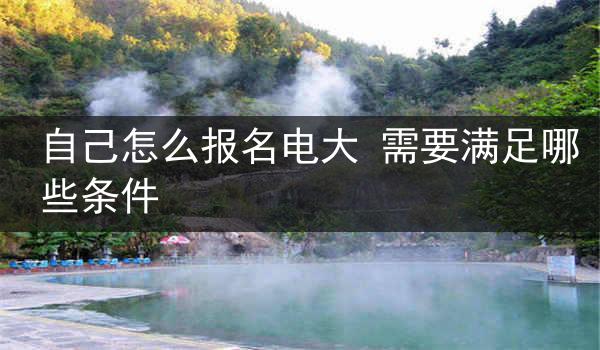 自己怎么报名电大 需要满足哪些条件