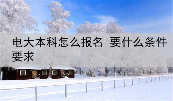 电大本科怎么报名 要什么条件要求