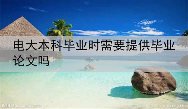 电大本科毕业时需要提供毕业论文吗