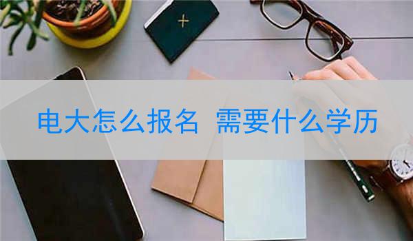 电大怎么报名 需要什么学历