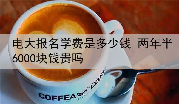 电大报名学费是多少钱 两年半6000块钱贵吗