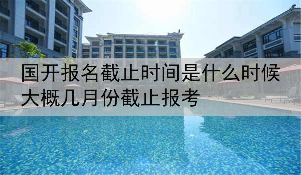 国开报名截止时间是什么时候 大概几月份截止报考