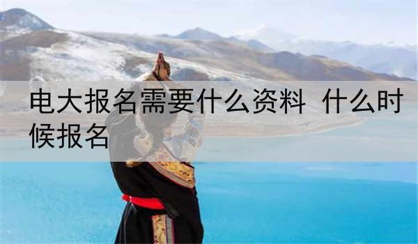 电大报名需要什么资料 什么时候报名