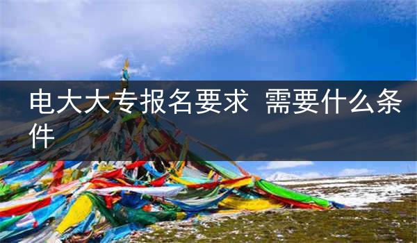 电大大专报名要求 需要什么条件
