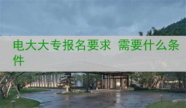 电大大专报名要求 需要什么条件