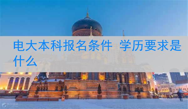 电大本科报名条件 学历要求是什么