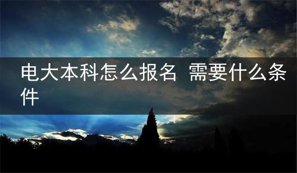 电大本科怎么报名 需要什么条件