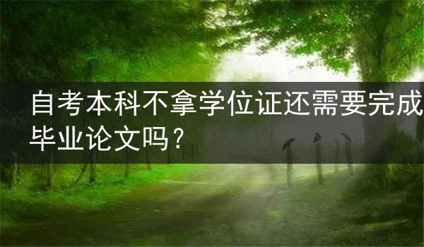 自考本科不拿学位证还需要完成毕业论文吗？