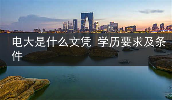 电大是什么文凭 学历要求及条件