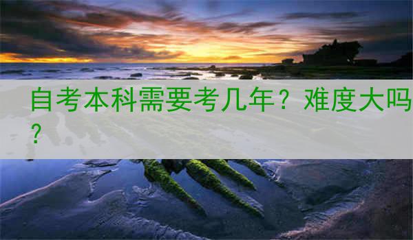 自考本科需要考几年？难度大吗？