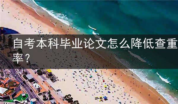 自考本科毕业论文怎么降低查重率？