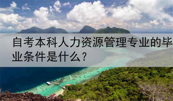 自考本科人力资源管理专业的毕业条件是什么？