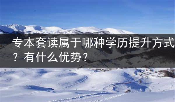 专本套读属于哪种学历提升方式？有什么优势？