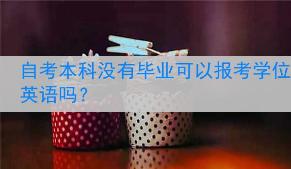 自考本科没有毕业可以报考学位英语吗？