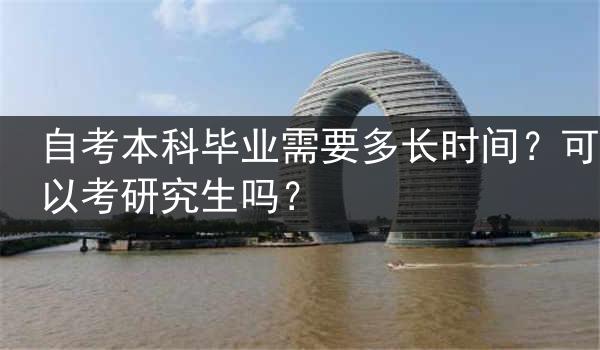 自考本科毕业需要多长时间？可以考研究生吗？