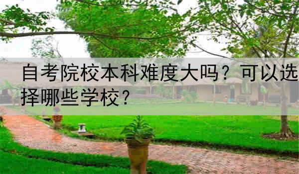 自考院校本科难度大吗？可以选择哪些学校？