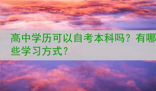 高中学历可以自考本科吗？有哪些学习方式？
