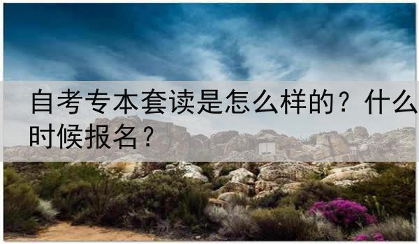 自考专本套读是怎么样的？什么时候报名？
