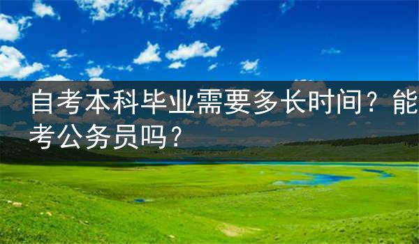 自考本科毕业需要多长时间？能考公务员吗？