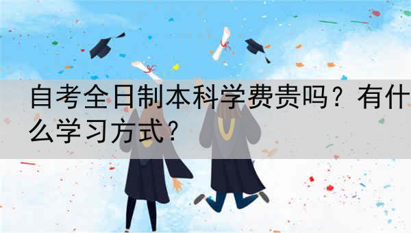 自考全日制本科学费贵吗？有什么学习方式？