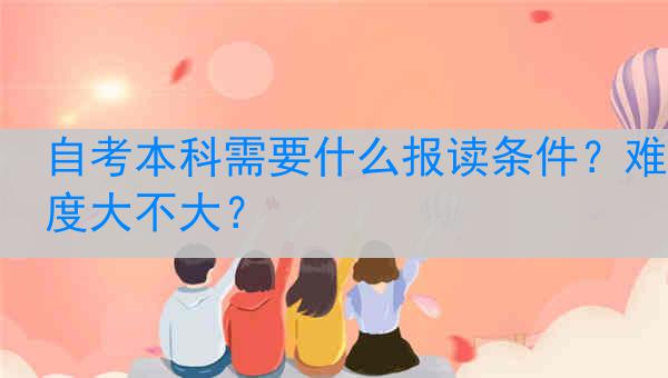 自考本科需要什么报读条件？难度大不大？