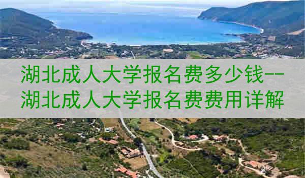 湖北成人大学报名费多少钱--湖北成人大学报名费费用详解