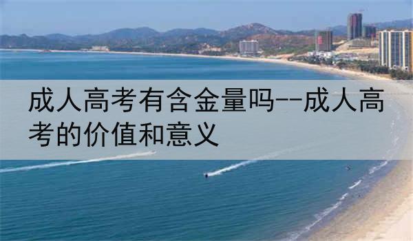 成人高考有含金量吗--成人高考的价值和意义