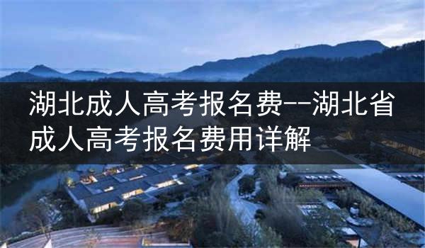 湖北成人高考报名费--湖北省成人高考报名费用详解