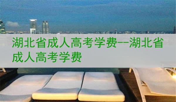 湖北省成人高考学费--湖北省成人高考学费