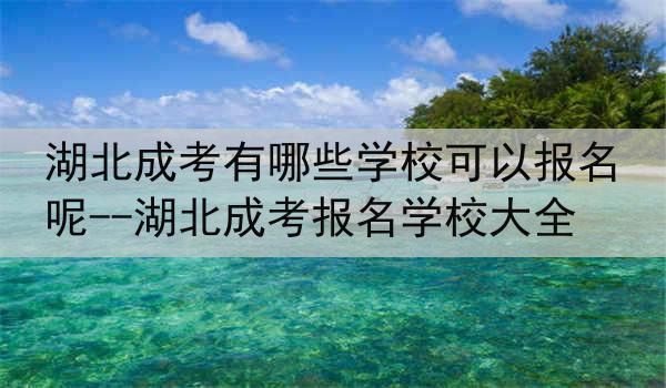 湖北成考有哪些学校可以报名呢--湖北成考报名学校大全